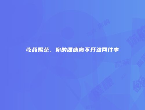 吃药喝茶，你的健康离不开这两件事