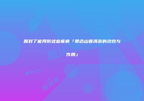 喝对了能预防这些疾病「景迈山普洱茶的功效与作用」