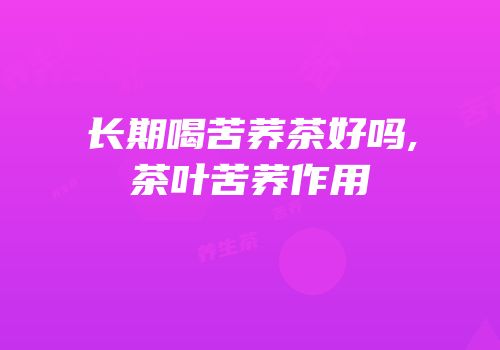 长期喝苦荞茶好吗,茶叶苦荞作用
