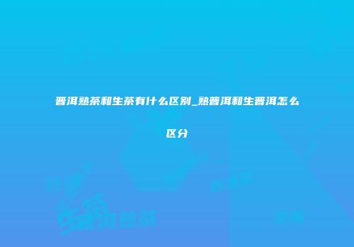 普洱熟茶和生茶有什么区别_熟普洱和生普洱怎么区分