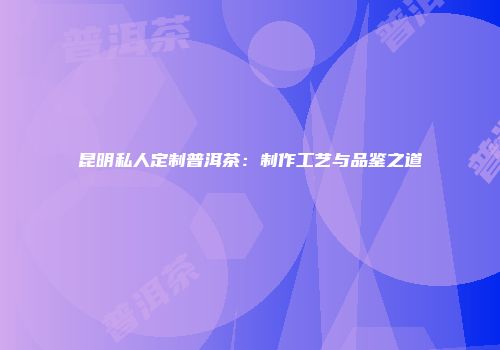 昆明私人定制普洱茶：制作工艺与品鉴之道