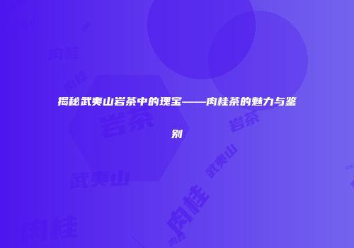 揭秘武夷山岩茶中的瑰宝——肉桂茶的魅力与鉴别