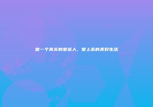 做一个真实的爱茶人，爱上茶的美好生活