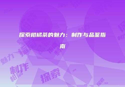 探索柑橘茶的魅力：制作与品鉴指南