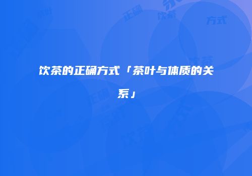 饮茶的正确方式「茶叶与体质的关系」