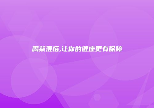 喝茶混搭,让你的健康更有保障