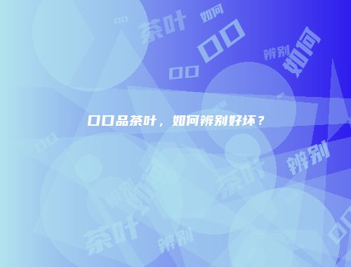 口口品茶叶，如何辨别好坏？