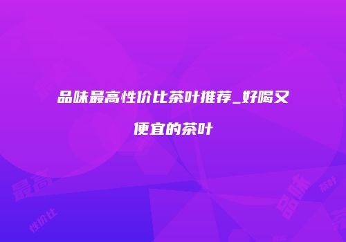 品味最高性价比茶叶推荐_好喝又便宜的茶叶