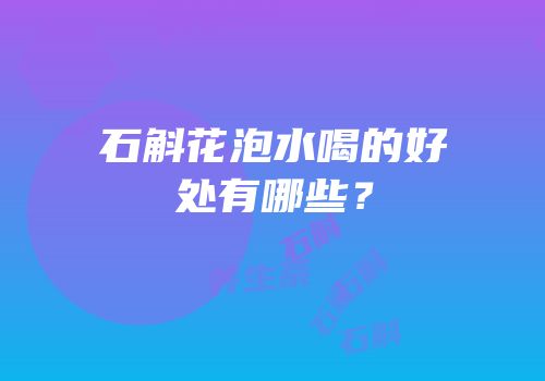 石斛花泡水喝的好处有哪些？