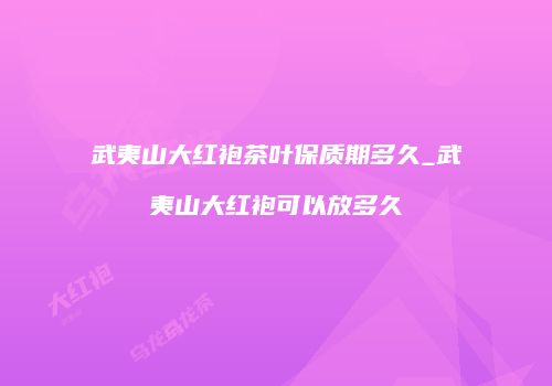 武夷山大红袍茶叶保质期多久_武夷山大红袍可以放多久