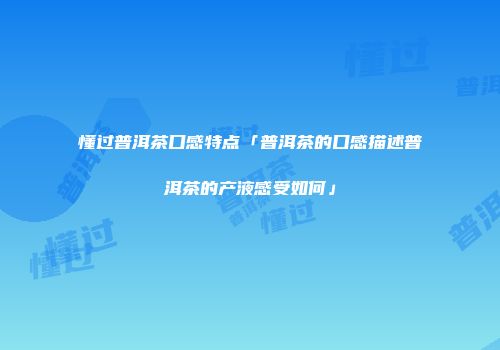 懂过普洱茶口感特点「普洱茶的口感描述普洱茶的产液感受如何」