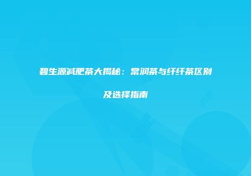 碧生源减肥茶大揭秘：常润茶与纤纤茶区别及选择指南