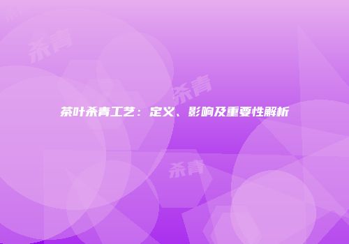 茶叶杀青工艺：定义、影响及重要性解析