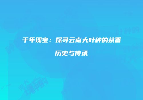 千年瑰宝：探寻云南大叶种的茶香历史与传承