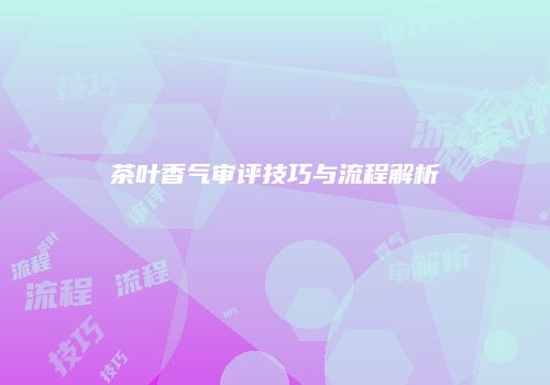 茶叶香气审评技巧与流程解析