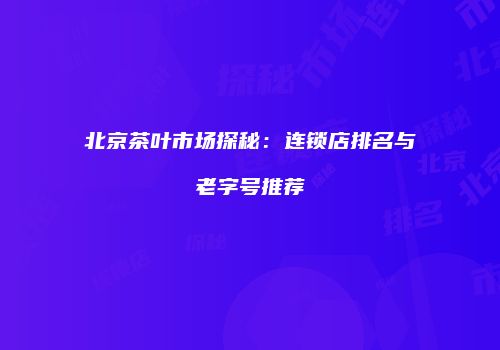 北京茶叶市场探秘：连锁店排名与老字号推荐