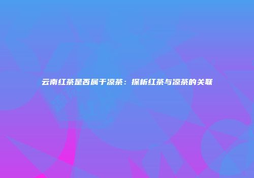 云南红茶是否属于凉茶：探析红茶与凉茶的关联