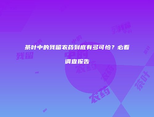 茶叶中的残留农药到底有多可怕？必看调查报告