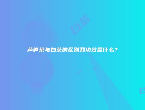 芦笋茶与白茶的区别和功效是什么？