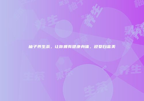 柚子养生茶，让你拥有健康身体，迎娶白富美