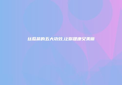 丝瓜茶的五大功效,让你健康又美丽