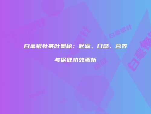 白毫银针茶叶奥秘：起源、口感、营养与保健功效解析