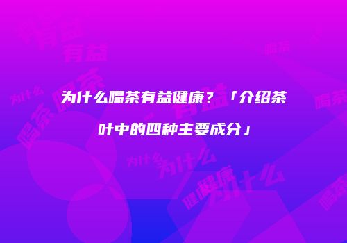 为什么喝茶有益健康？「介绍茶叶中的四种主要成分」