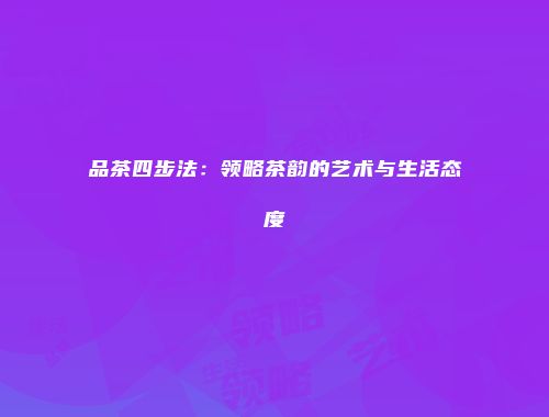品茶四步法：领略茶韵的艺术与生活态度