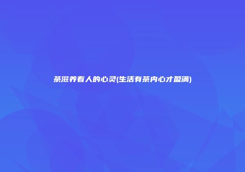 茶滋养着人的心灵(生活有茶内心才盈满)