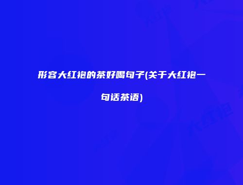 形容大红袍的茶好喝句子(关于大红袍一句话茶语)