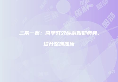 三茶一粥：简单有效缓解眼部疲劳，提升整体健康