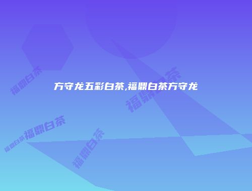 方守龙五彩白茶,福鼎白茶方守龙