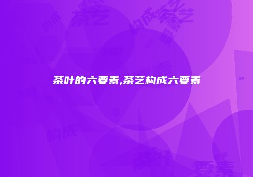 茶叶的六要素,茶艺构成六要素