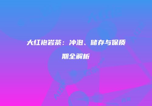 大红袍岩茶：冲泡、储存与保质期全解析