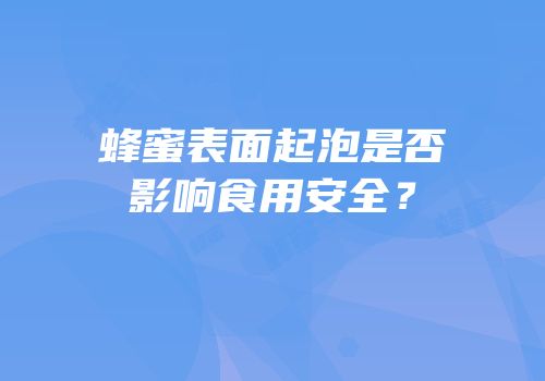 蜂蜜表面起泡是否影响食用安全？