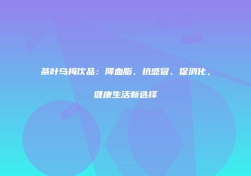 茶叶乌梅饮品：降血脂、抗感冒、促消化，健康生活新选择