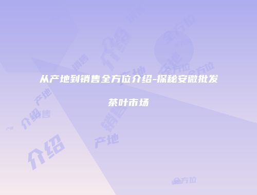 从产地到销售全方位介绍-探秘安微批发茶叶市场