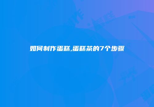 如何制作蛋糕,蛋糕茶的7个步骤