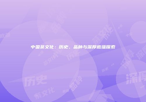 中国茶文化：历史、品种与深厚底蕴探索