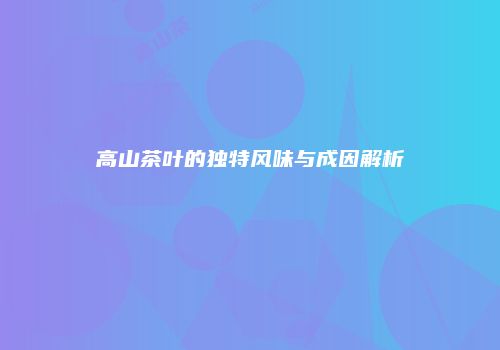 高山茶叶的独特风味与成因解析