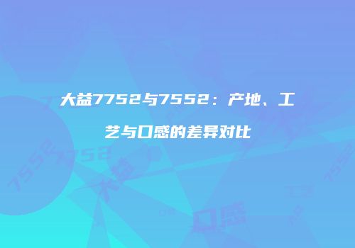 大益7752与7552：产地、工艺与口感的差异对比