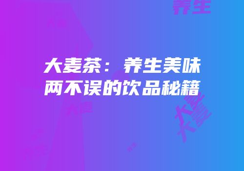 大麦茶：养生美味两不误的饮品秘籍