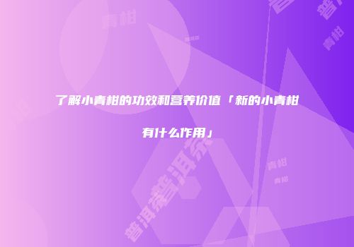 了解小青柑的功效和营养价值「新的小青柑有什么作用」