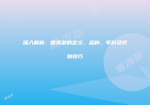 深入解析：普洱茶的定义、品种、年份及识别技巧