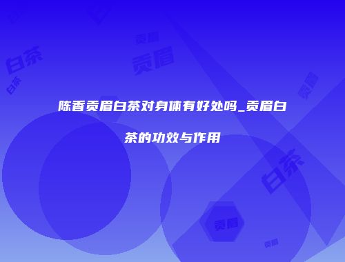 陈香贡眉白茶对身体有好处吗_贡眉白茶的功效与作用