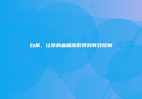 白茶，让你的血糖高低得到有效控制