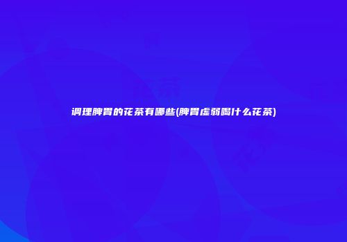 调理脾胃的花茶有哪些(脾胃虚弱喝什么花茶)