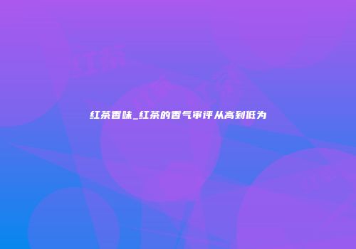 红茶香味_红茶的香气审评从高到低为