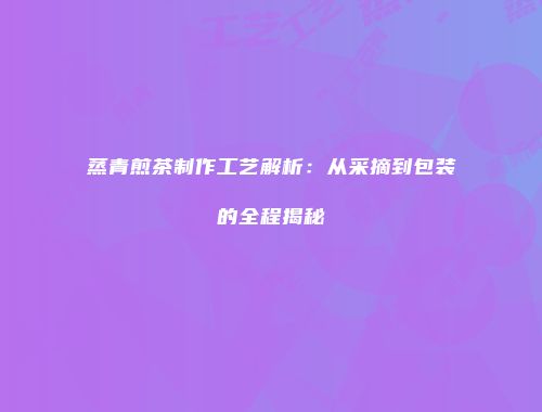 蒸青煎茶制作工艺解析：从采摘到包装的全程揭秘