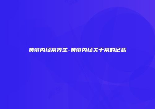 黄帝内经茶养生-黄帝内经关于茶的记载